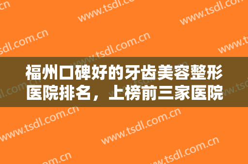 福州口碑好的牙齿美容整形医院排名，上榜前三家医院好评如潮，实力雄厚~~
