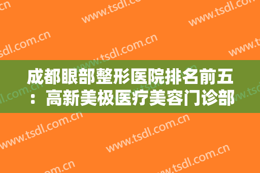 成都眼部整形医院排名前五：高新美极医疗美容门诊部上榜，其他医院都是哪些？