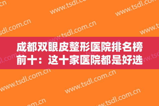 成都双眼皮整形医院排名榜前十：这十家医院都是好选择，一起来看看吧！