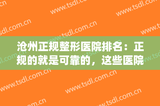 沧州正规整形医院排名：正规的就是可靠的，这些医院你不容错过！(沧州京美整形医院可靠吗)