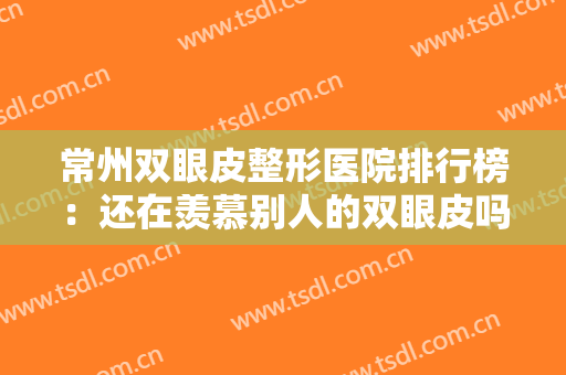 常州双眼皮整形医院排行榜：还在羡慕别人的双眼皮吗？现在你也能拥有！