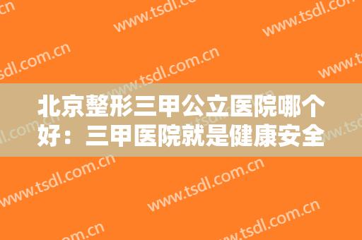 北京整形三甲公立医院哪个好：三甲医院就是健康安全的保障，这些医院一起来看看吧！