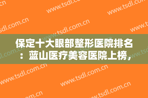 保定十大眼部整形医院排名：蓝山医疗美容医院上榜，其他医院都是哪些呢？