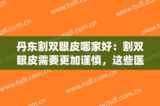 丹东割双眼皮哪家好：割双眼皮需要更加谨慎，这些医院你可以信赖(丹东双眼皮手术)