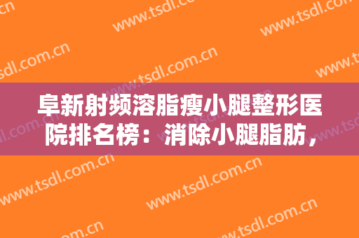 阜新射频溶脂瘦小腿整形医院排名榜：消除小腿脂肪，让你获得一双纤细修长的美腿！