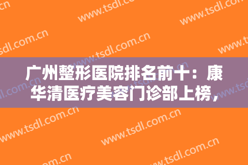 广州整形医院排名前十：康华清医疗美容门诊部上榜，其他医院都是哪些？