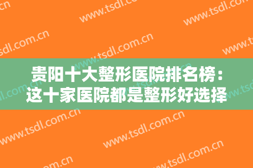 贵阳十大整形医院排名榜：这十家医院都是整形好选择，一起来看看吧！