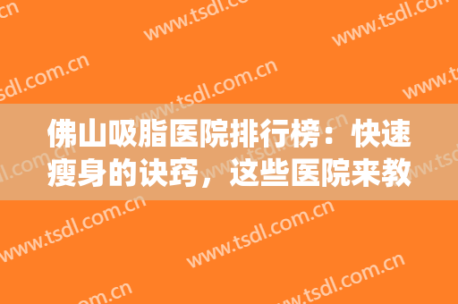 佛山吸脂医院排行榜：快速瘦身的诀窍，这些医院来教给你！(吸脂 佛山)