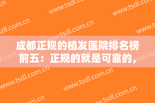 成都正规的植发医院排名榜前五：正规的就是可靠的，这些医院你不妨来看看吧