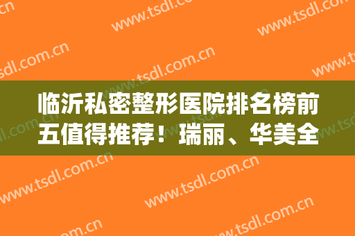 临沂私密整形医院排名榜前五值得推荐！瑞丽、华美全新价目了解(临沂正规整形医院排名)