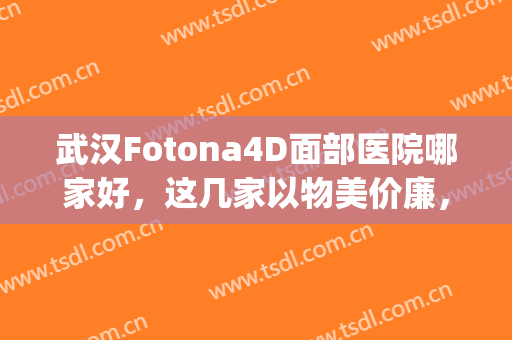 武汉Fotona4D面部医院哪家好，这几家以物美价廉，效果第一著称~~~(fotona4D面部)
