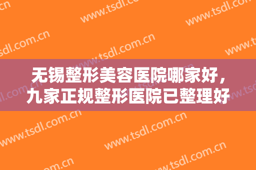 无锡整形美容医院哪家好，九家正规整形医院已整理好简介，快来收藏~~~