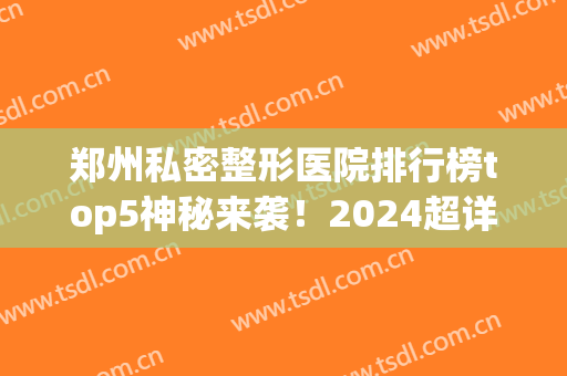 郑州私密整形医院排行榜top5神秘来袭！2024超详细点评_女神必看~(郑州私密整形医院哪家好哪个好医药医生)
