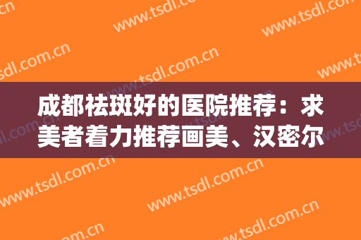 成都祛斑好的医院推荐：求美者着力推荐画美、汉密尔顿等人气医院~~~(成都祛斑效果好的三甲医院)