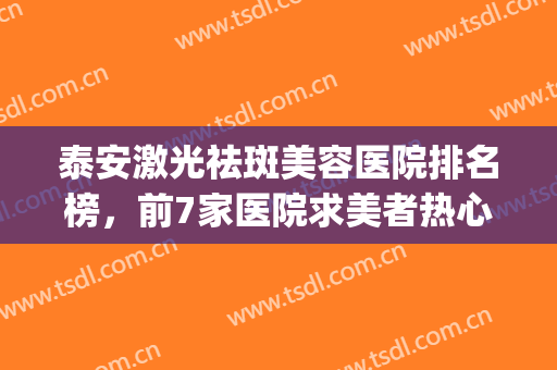 泰安激光祛斑美容医院排名榜，前7家医院求美者热心推荐~~~(泰安祛斑医院排行榜)