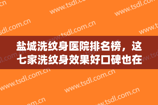 盐城洗纹身医院排名榜，这七家洗纹身效果好口碑也在线！！！(盐城洗纹身哪家好)