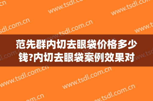 范先群内切去眼袋价格多少钱?内切去眼袋案例效果对比图_上海交通大学医学院附属第九人民医院