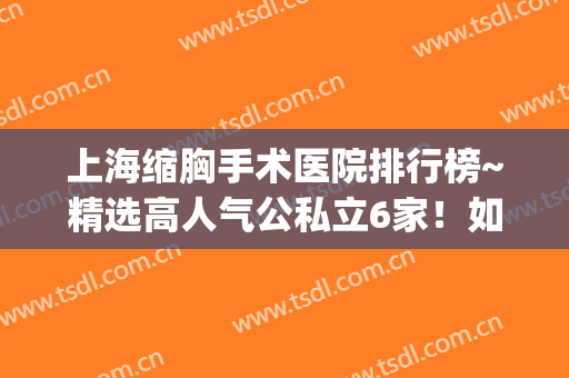 上海缩胸手术医院排行榜~精选高人气公私立6家！如东方、九院对比(上海九院缩胸手术价格)