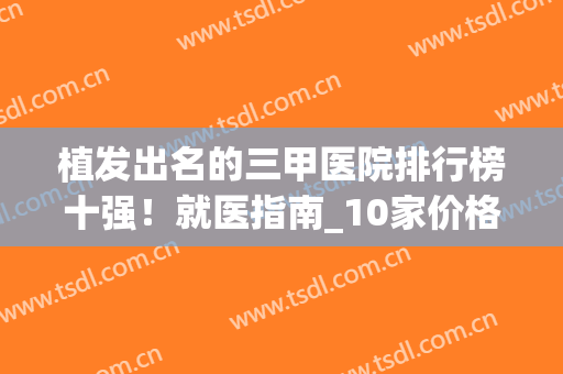植发出名的三甲医院排行榜十强！就医指南_10家价格一一列举(植发医院排名第一)