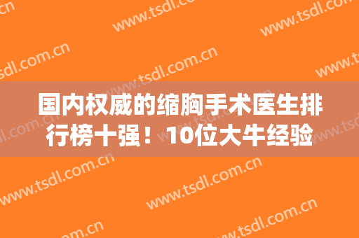 国内权威的缩胸手术医生排行榜十强！10位大牛经验多~手法老道(缩胸手术效果怎么样)