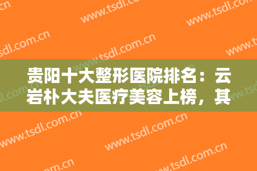 贵阳十大整形医院排名：云岩朴大夫医疗美容上榜，其他医院都是哪些？