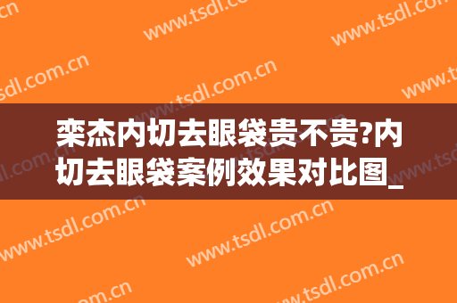 栾杰内切去眼袋贵不贵?内切去眼袋案例效果对比图_中国医学科学院整形外科医院