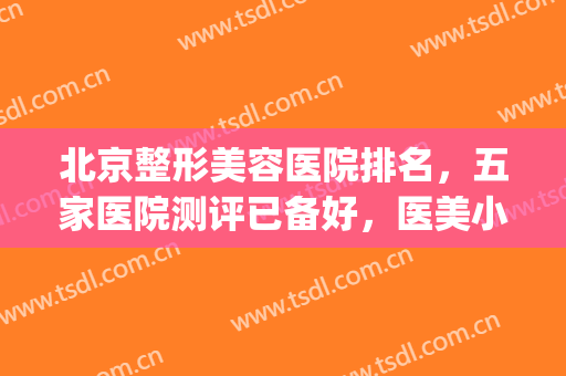 北京整形美容医院排名，五家医院测评已备好，医美小白就看这篇！！！(北京医疗美容整形医院排名)