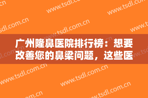 广州隆鼻医院排行榜：想要改善您的鼻梁问题，这些医院很专业！
