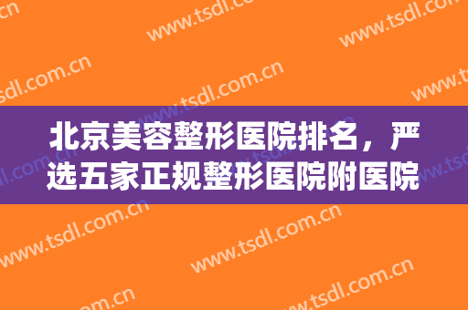 北京美容整形医院排名，严选五家正规整形医院附医院简介~~~(北京好点的整形医院)