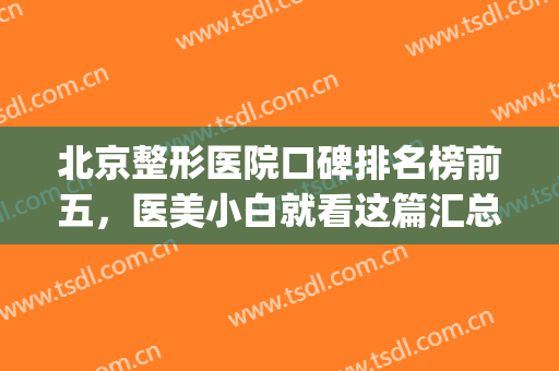 北京整形医院口碑排名榜前五，医美小白就看这篇汇总！！！(北京医美整形医院排名前五十)