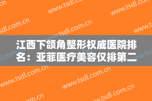 江西下颌角整形权威医院排名：亚菲医疗美容仅排第二，榜首的医院您认识吗？