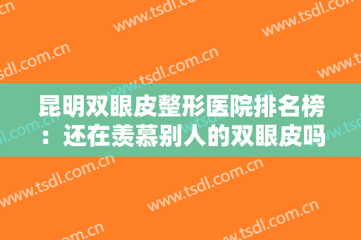 昆明双眼皮整形医院排名榜：还在羡慕别人的双眼皮吗？现在你也能拥有！