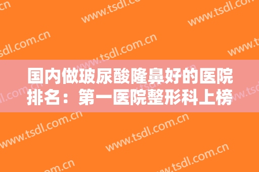 国内做玻尿酸隆鼻好的医院排名：第一医院整形科上榜，其他医院你都认识吗？