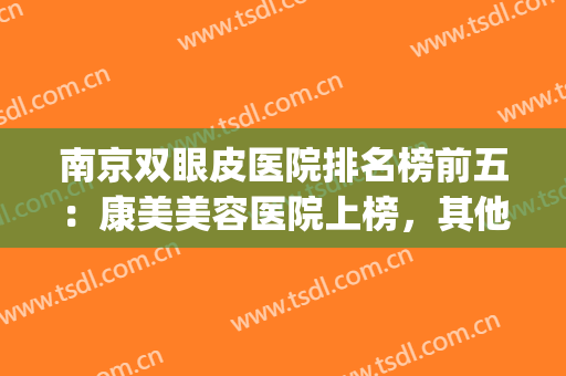 南京双眼皮医院排名榜前五：康美美容医院上榜，其他医院都是哪些？(南京割双眼皮比较出名的医院)