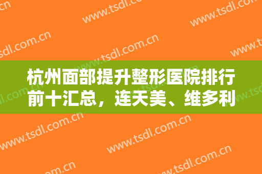 杭州面部提升整形医院排行前十汇总，连天美、维多利亚好评靠前，实力出圈