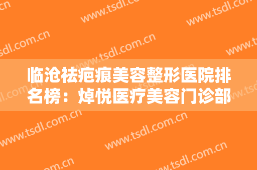 临沧祛疤痕美容整形医院排名榜：焯悦医疗美容门诊部上榜，其他医院都是哪些？