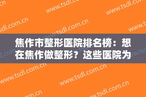 焦作市整形医院排名榜：想在焦作做整形？这些医院为您的健康保驾护航！
