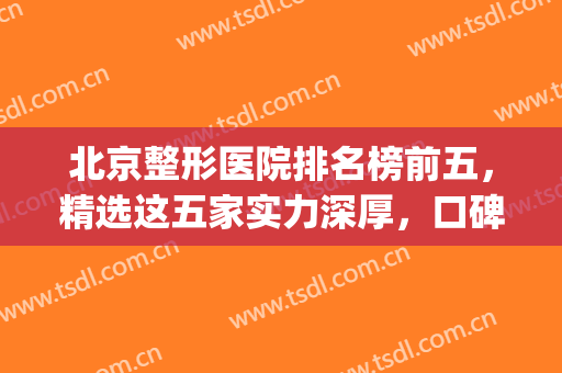 北京整形医院排名榜前五，精选这五家实力深厚，口碑在线！！！(北京比较出名的整形医院)