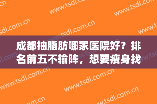 成都抽脂肪哪家医院好？排名前五不输阵，想要瘦身找这几家就对了！(成都抽脂最好的医院)