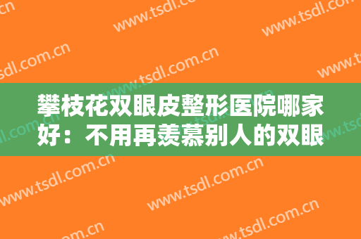 攀枝花双眼皮整形医院哪家好：不用再羡慕别人的双眼皮啦，这些医院能帮你！