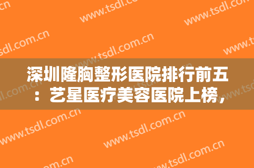 深圳隆胸整形医院排行前五：艺星医疗美容医院上榜，猜猜上榜的还有哪些医院？