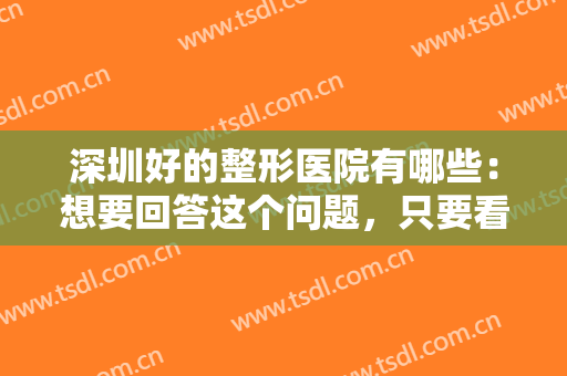 深圳好的整形医院有哪些：想要回答这个问题，只要看完这份榜单就够了！