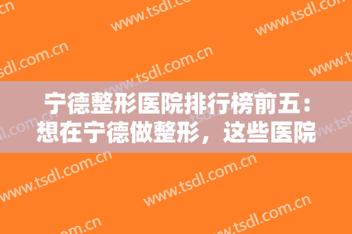 宁德整形医院排行榜前五：想在宁德做整形，这些医院千万千万不能不认识！