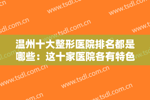 温州十大整形医院排名都是哪些：这十家医院各有特色，为您的整形之路保驾护航！