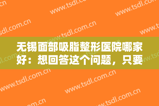 无锡面部吸脂整形医院哪家好：想回答这个问题，只要看完这份榜单就够了！
