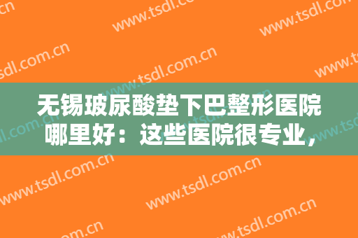 无锡玻尿酸垫下巴整形医院哪里好：这些医院很专业，你不妨来看看吧！