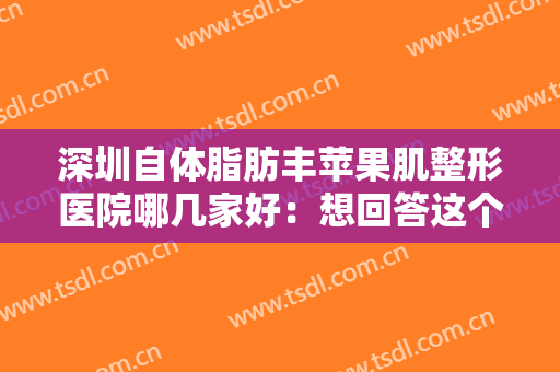 深圳自体脂肪丰苹果肌整形医院哪几家好：想回答这个问题，那这份榜单你一定要看！