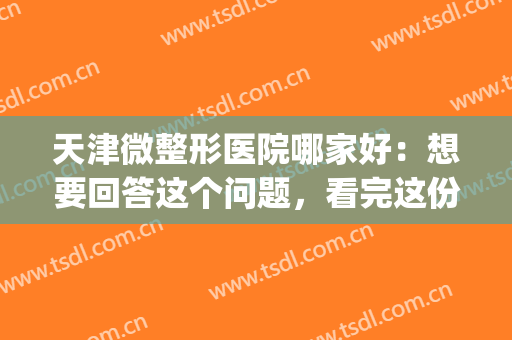 天津微整形医院哪家好：想要回答这个问题，看完这份榜单就够了！(天津哪家整容整形医院好)
