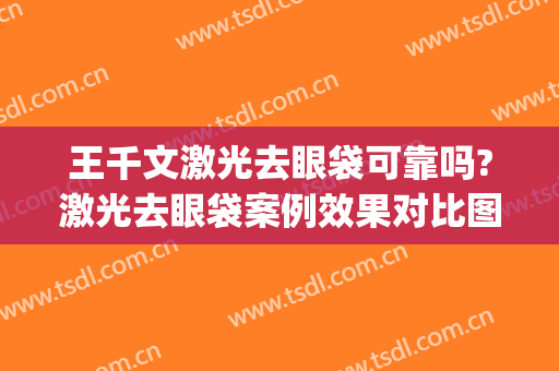 王千文激光去眼袋可靠吗?激光去眼袋案例效果对比图_中国医学科学院整形外科医院