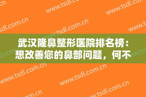 武汉隆鼻整形医院排名榜：想改善您的鼻部问题，何不来这些医院看看呢？